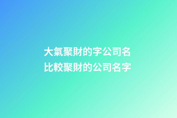 大氣聚財的字公司名 比較聚財的公司名字